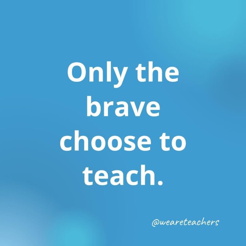 45 of Our All-Time Favorite Teacher Quotes Only the brave choose to teach.- inspirational quotes for teachers