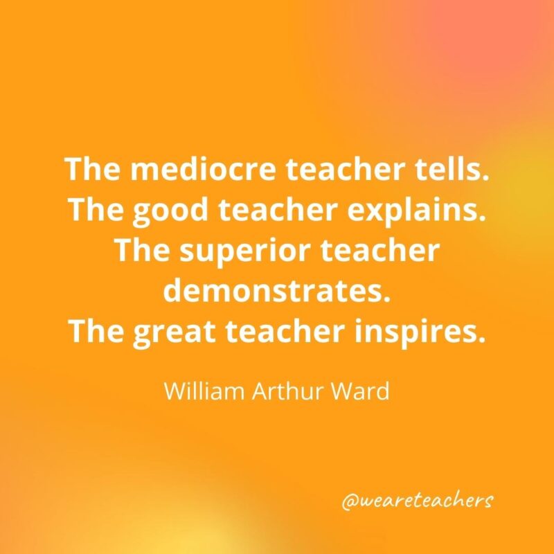 45 of Our All-Time Favorite Teacher Quotes The great teacher inspires. – William Arthur Ward- inspirational quotes for teachers