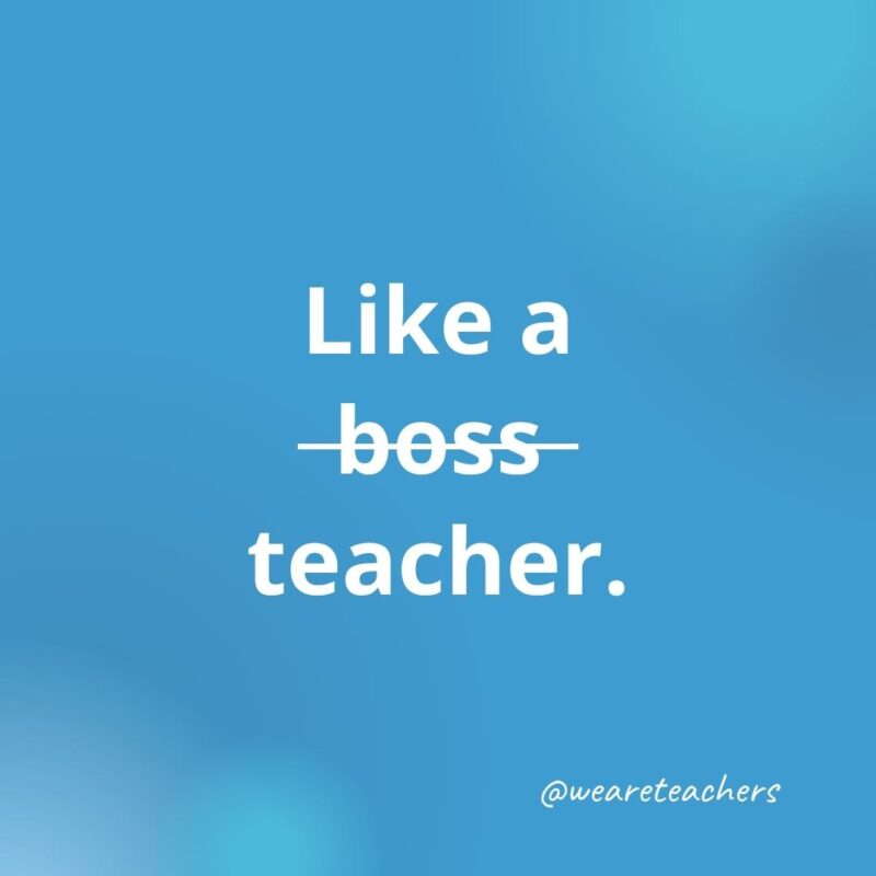 45 of Our All-Time Favorite Teacher Quotes Inspirational quotes for teachers: Like a boss teacher.