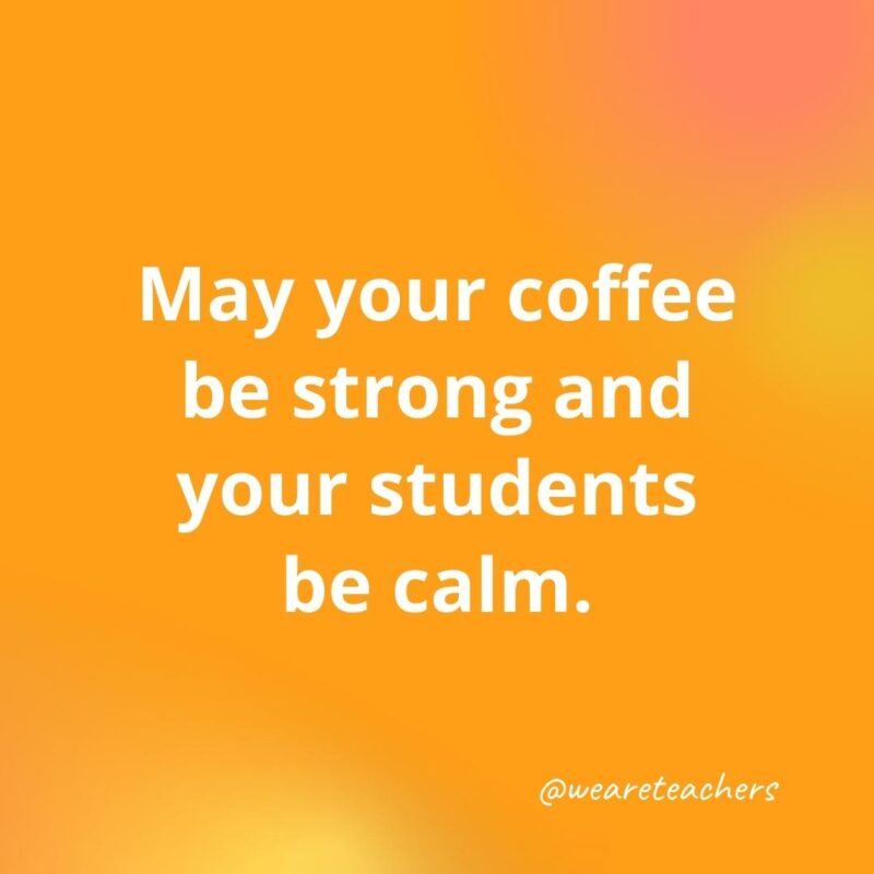 45 of Our All-Time Favorite Teacher Quotes May your coffee be strong and your students calm.