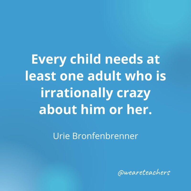 45 of Our All-Time Favorite Teacher Quotes Every child needs at least one adult ... – Urie Bronfenbrenner