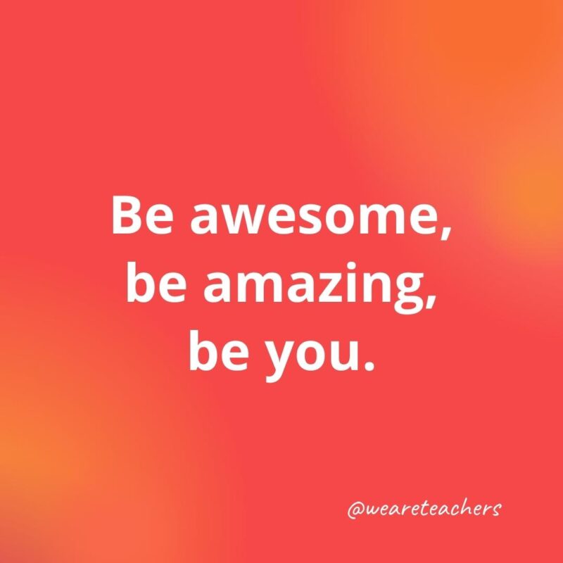 45 of Our All-Time Favorite Teacher Quotes Be awesome, be amazing, be you.