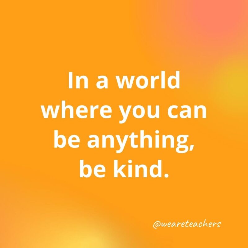 45 of Our All-Time Favorite Teacher Quotes In a world where you can be anything, be kind.- inspirational quotes for teachers