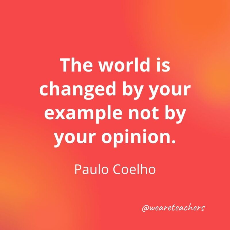 45 of Our All-Time Favorite Teacher Quotes Teacher quotes - The world is changed by your example. – Paulo Coelho- inspirational quotes for teachers