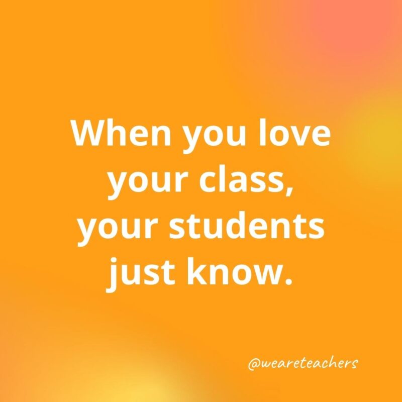 45 of Our All-Time Favorite Teacher Quotes Inspirational quotes for teachers: When you love your class, your students just know.
