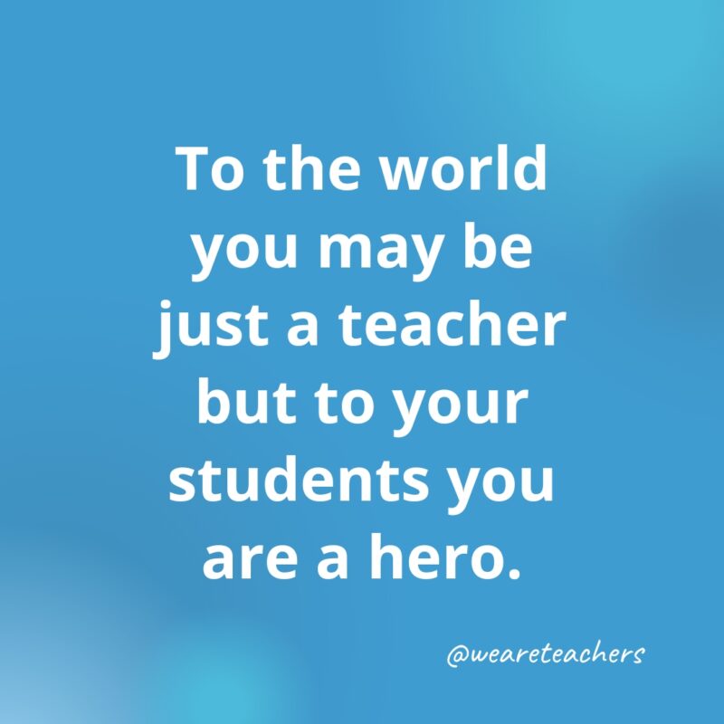 Teacher Quotes 41_v2 Inspirational quotes for teachers: To your students, you are a hero.