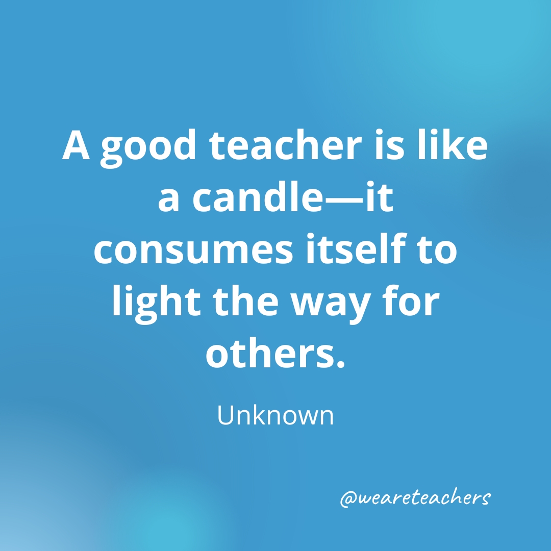 A good teacher is like a candle—it consumes itself to light the way for others. — Unknown A good teacher is like a candle—it consumes itself to light the way for others. — Unknown