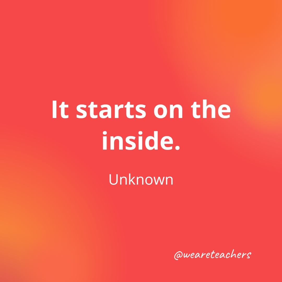 It starts on the inside. — Unknown It starts on the inside. — Unknown