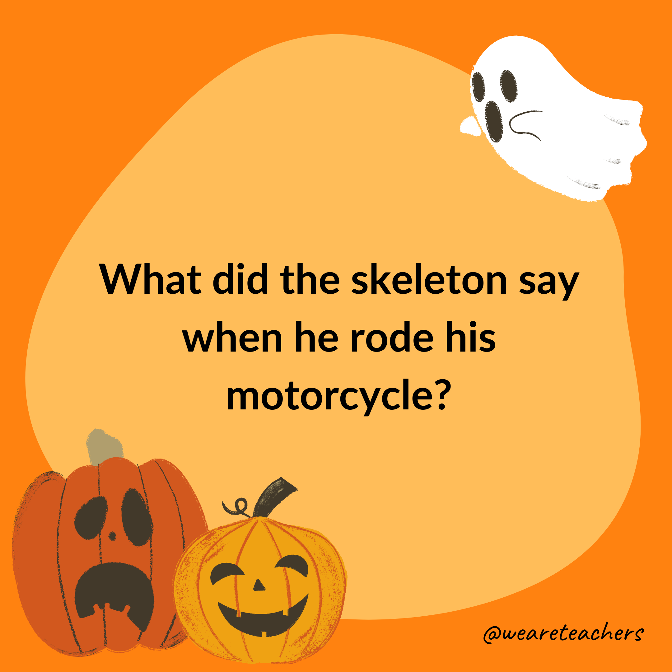 What did the skeleton say when he rode his motorcycle?