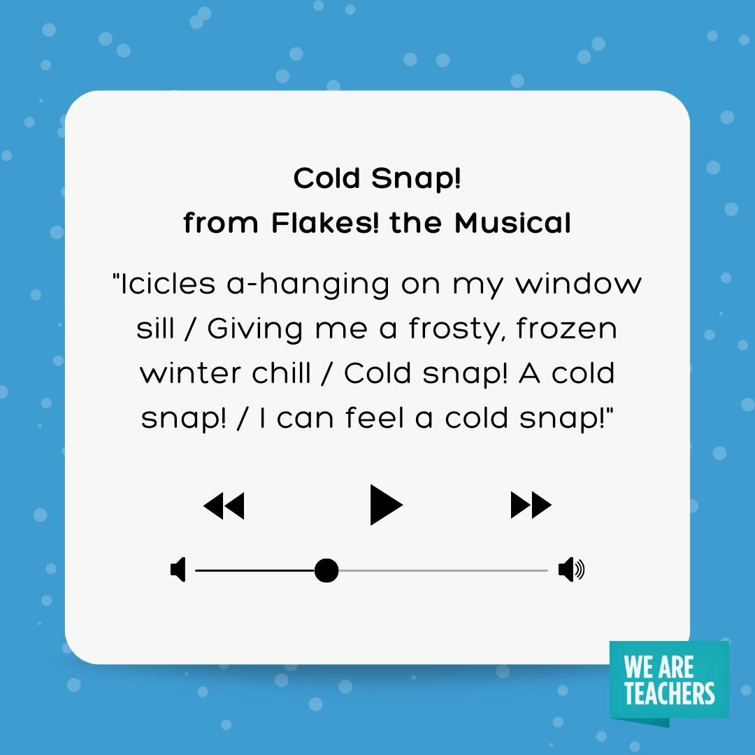 Cold Snap! Winter Song for Kids lyrics for cold snap - icicles a-hanging on my window sill / Giving me a frosty, frozen winter chill / Cold snap! A cold snap! / I can feel a cold snap!- winter songs