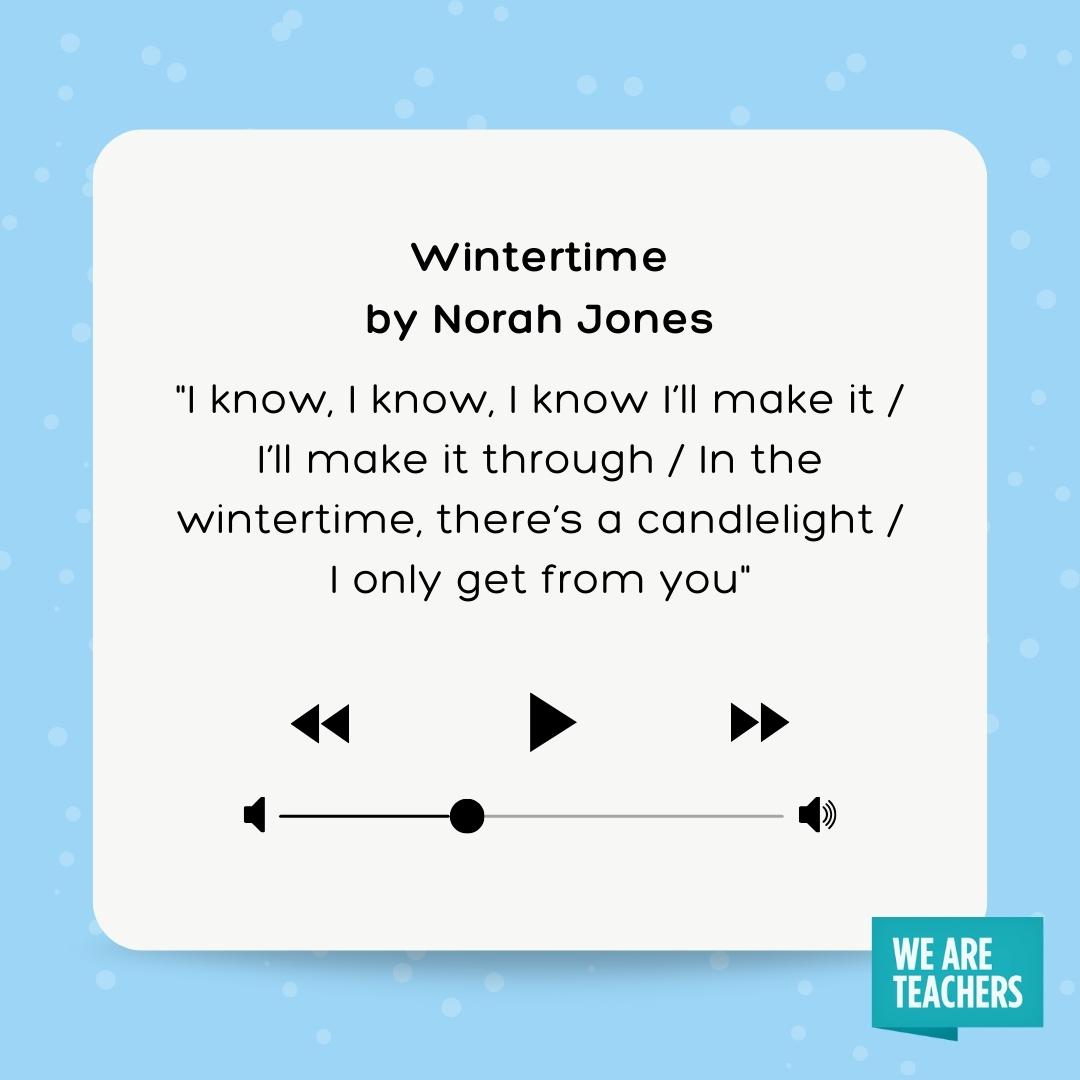 Wintertime Winter Song for Kids lyrics to wintertime by Norah Jones I know, I know, I know I'll make it / I'll make it through / In the wintertime, there's a candlelight / I only get from you
