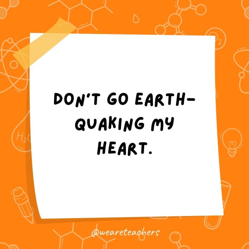 Don’t go earth-quaking my heart. Don't go earth-quaking my heart.- science jokes