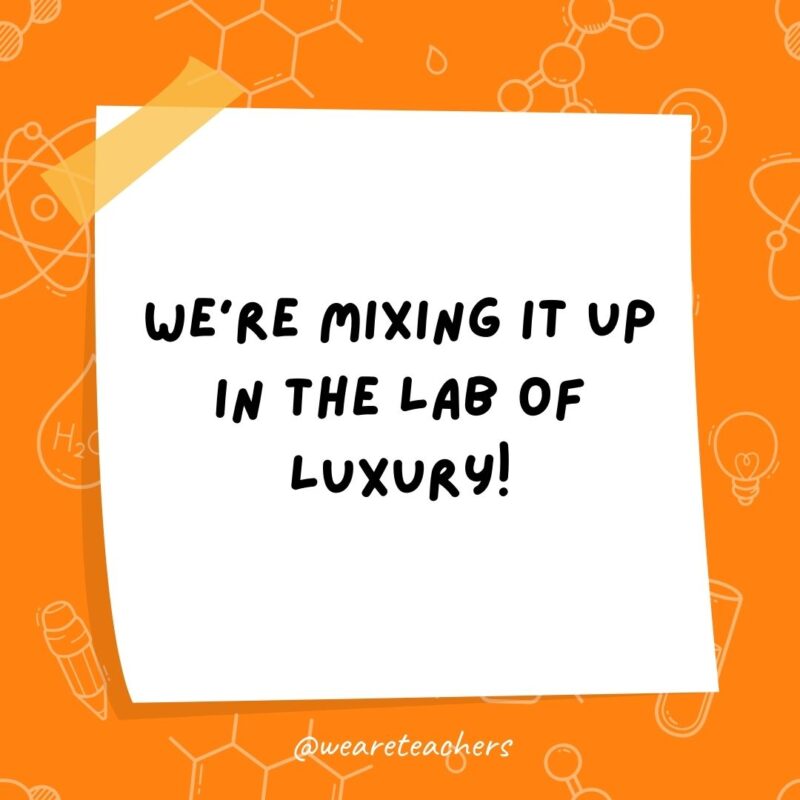 We’re mixing it up in the lab of luxury! We're mixing it up in the lab of luxury!- science jokes