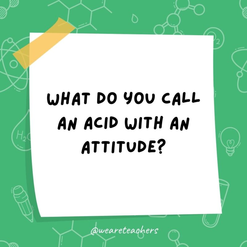 What do you call an acid with an attitude? A-mean-oh-acid. What do you call an acid with an attitude? A-mean-oh-acid.