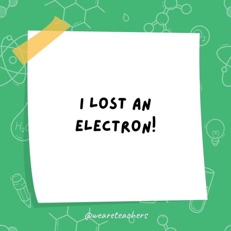 Science jokes: I lost an electron! Are you positive? Science jokes: I lost an electron! Are you positive?