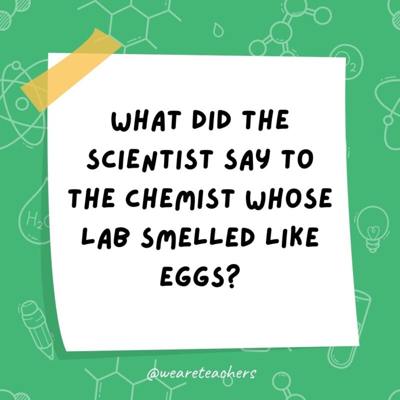 Example of science jokes: What did the scientist say to the chemist whose lab smelled like eggs? Sorry for your sulfering. Example of science jokes: What did the scientist say to the chemist whose lab smelled like eggs? Sorry for your sulfering.