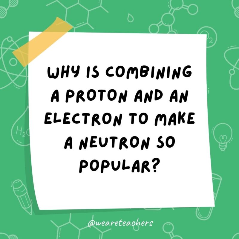 Science jokes: Why is combining a proton and an electron to make a neutron so popular? It’s free of charge. Science jokes: Why is combining a proton and an electron to make a neutron so popular? It’s free of charge.