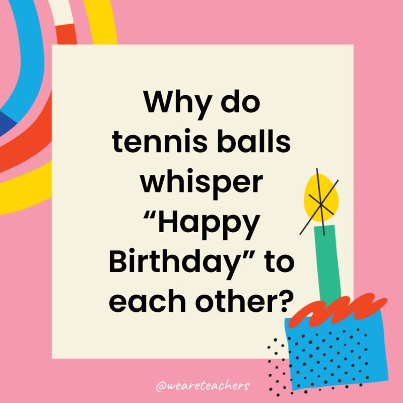 Why do tennis balls whisper “Happy Birthday” to each other?