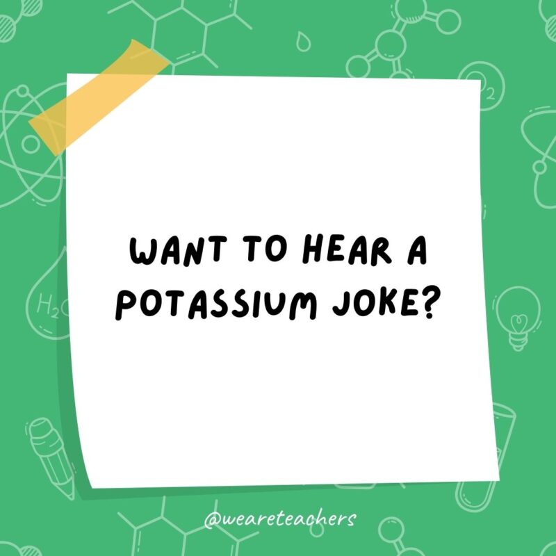 Want to hear a potassium joke? Want to hear a potassium joke?