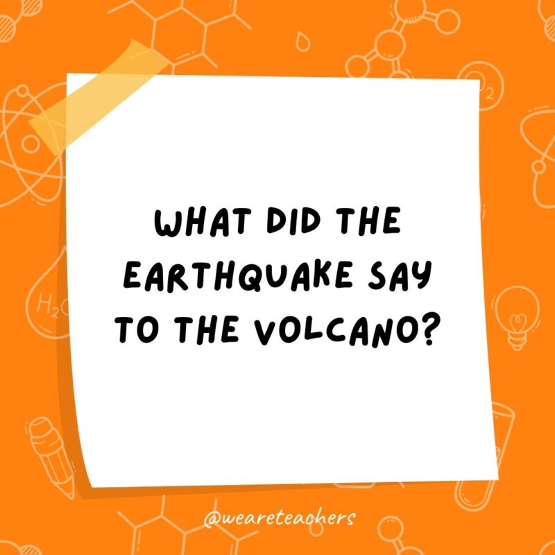 What did the earthquake say to the volcano? What did the earthquake say to the volcano?