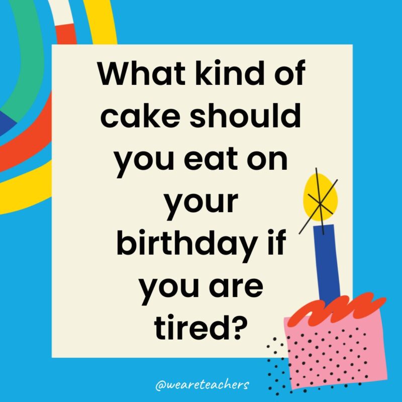 What kind of cake should you eat on your birthday if you are tired?