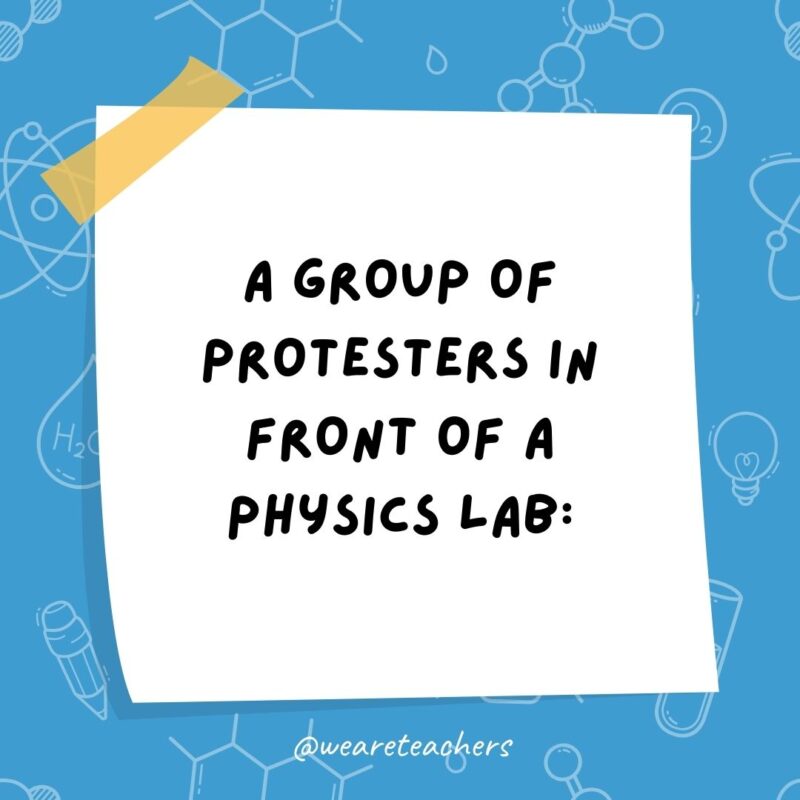 A group of protesters in front of a physics lab: What do we want? Time travel! When do we want it? Irrelevant! A group of protesters in front of a physics lab: What do we want? Time travel! When do we want it? Irrelevant!