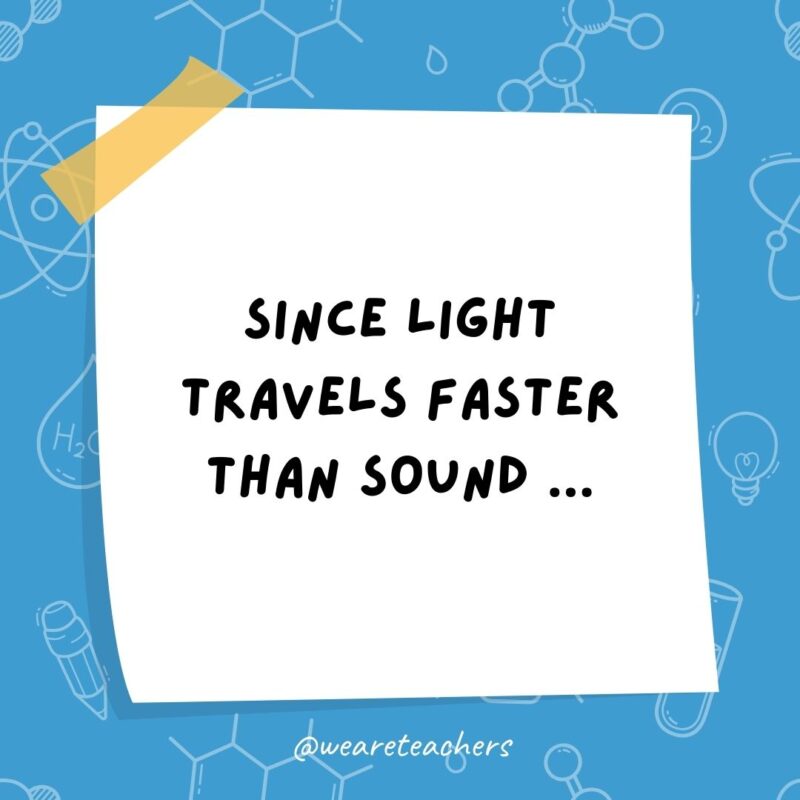 Since light travels faster than sound … People may appear bright until you hear them speak. Since light travels faster than sound ... People may appear bright until you hear them speak.