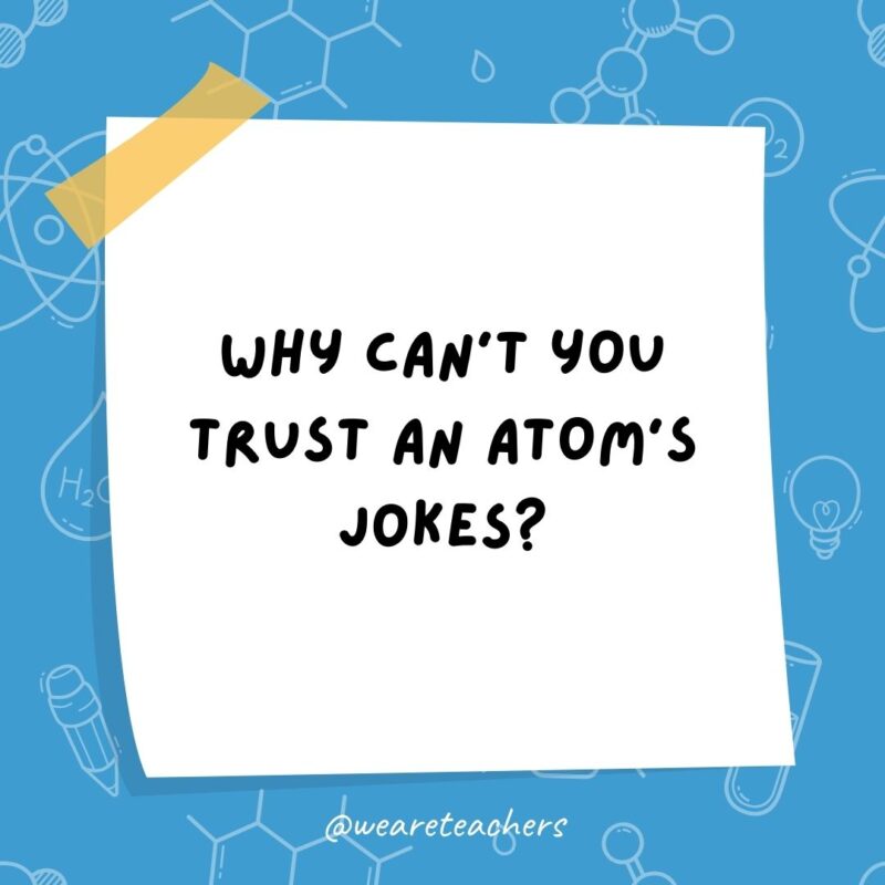 Why can’t you trust an atom’s jokes? Why can’t you trust an atom’s jokes?