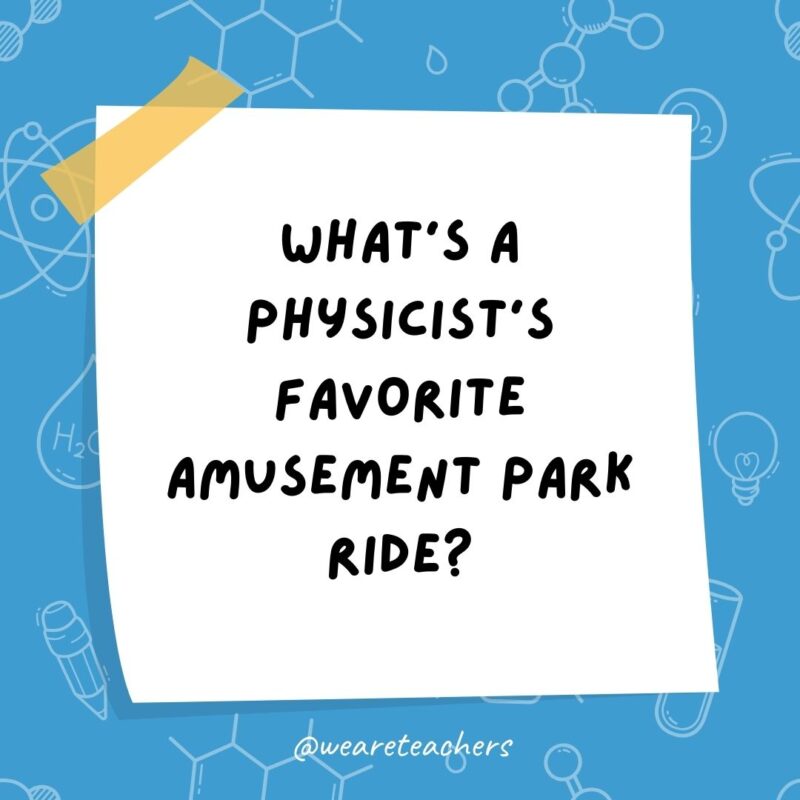 What’s a physicist’s favorite amusement park ride? What’s a physicist’s favorite amusement park ride?