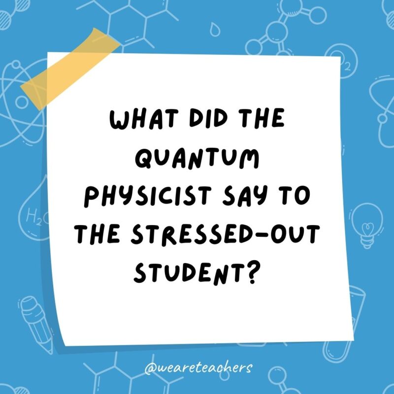 What did the quantum physicist say to the stressed-out student? What did the quantum physicist say to the stressed-out student?