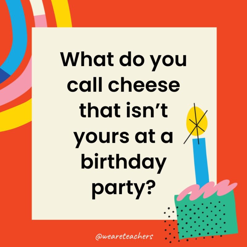 What do you call cheese that isn’t yours at a birthday party?