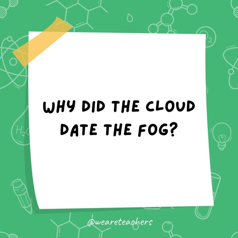Science jokes: Why did the cloud date the fog? Because he was so down to earth. Science jokes: Why did the cloud date the fog? Because he was so down to earth.- science jokes