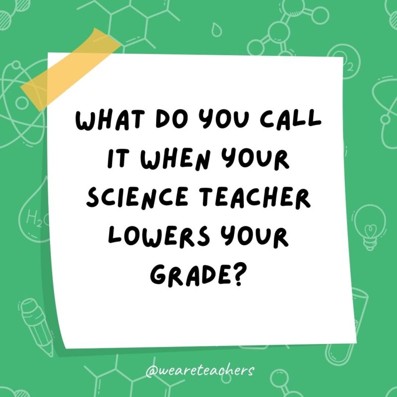 Example of science jokes: What do you call it when your science teacher lowers your grade? Bio-degraded. Example of science jokes: What do you call it when your science teacher lowers your grade? Bio-degraded.- science jokes