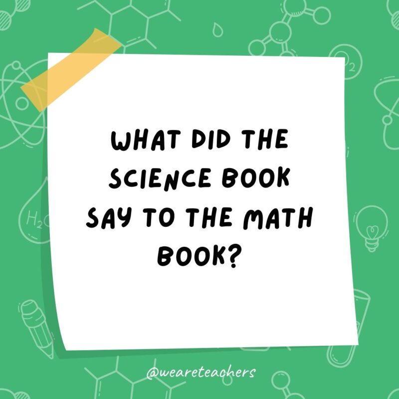 Example of science jokes: What did the science book say to the math book? You’ve got problems. Example of science jokes: What did the science book say to the math book? You’ve got problems.