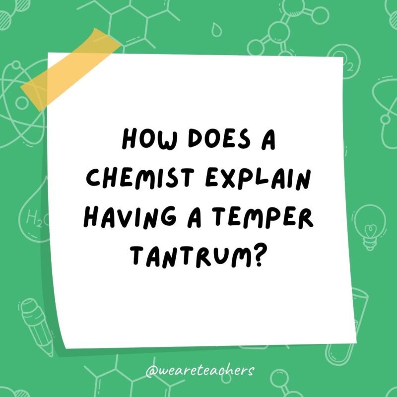How does a chemist explain having a temper tantrum? How does a chemist explain having a temper tantrum?
