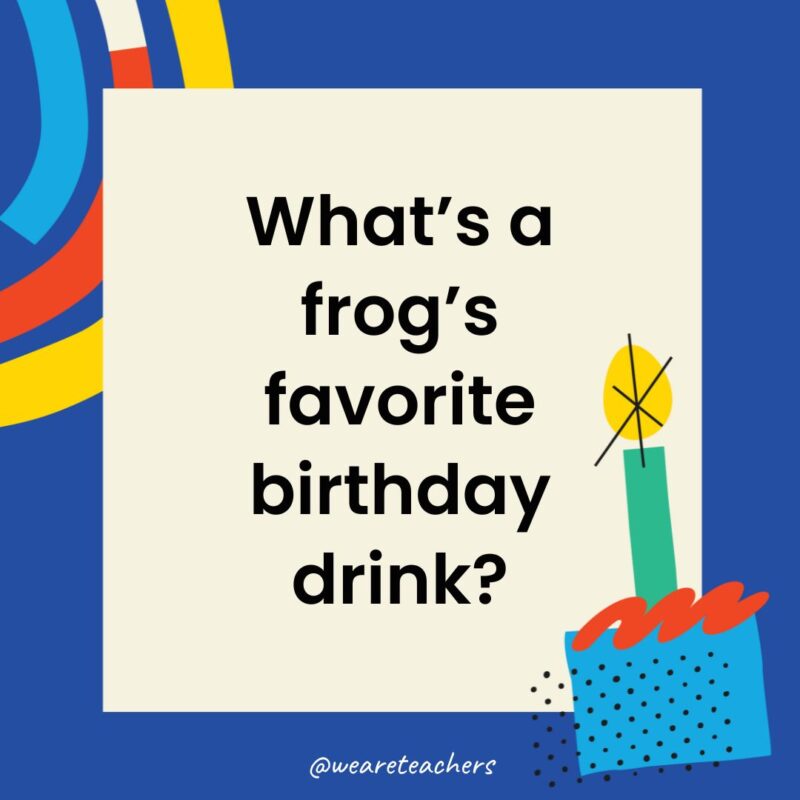 What’s a frog’s favorite birthday drink?