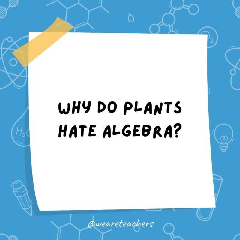 Example of science jokes: Why do plants hate algebra? It gives them square roots. Example of science jokes: Why do plants hate algebra? It gives them square roots.