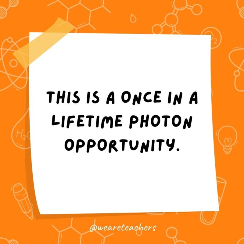 This is a once in a lifetime photon opportunity. This is a once in a lifetime photon opportunity.