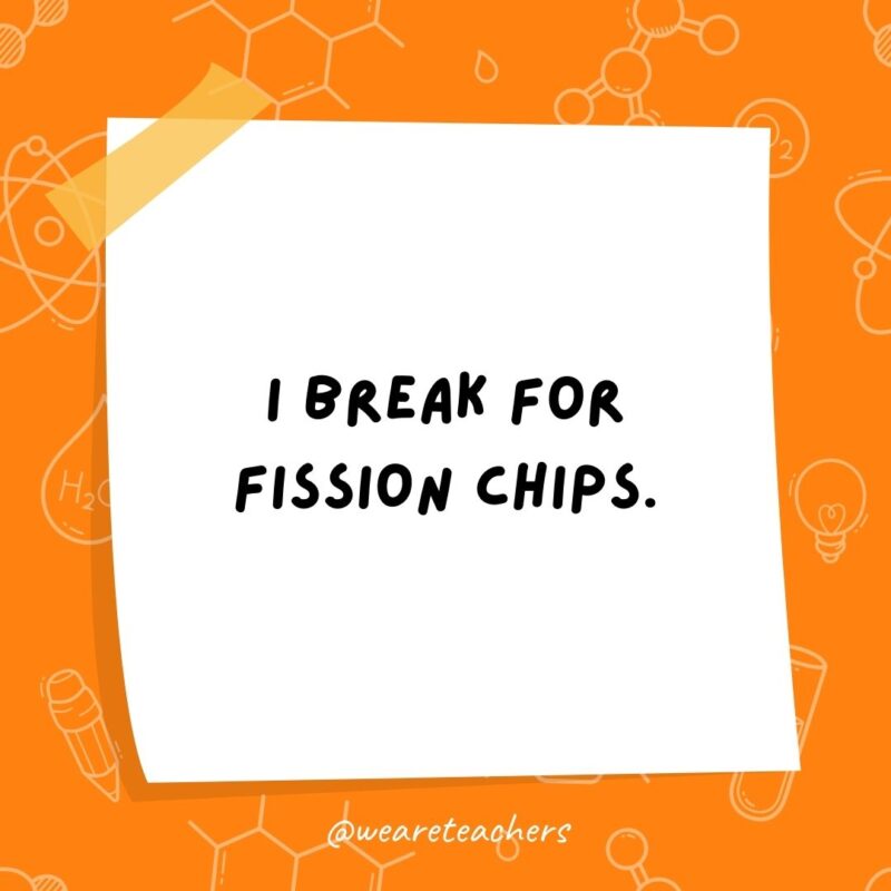 I break for fission chips. I break for fission chips.- science jokes
