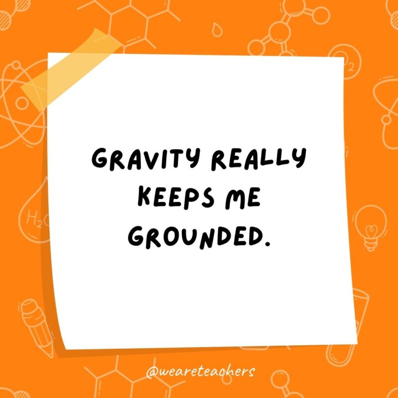 Gravity really keeps me grounded. Gravity really keeps me grounded.- science jokes