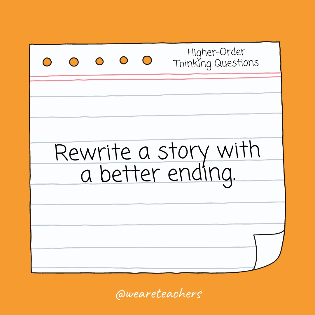 Higher Order Thinking Questions: Rewrite a story with a better ending.