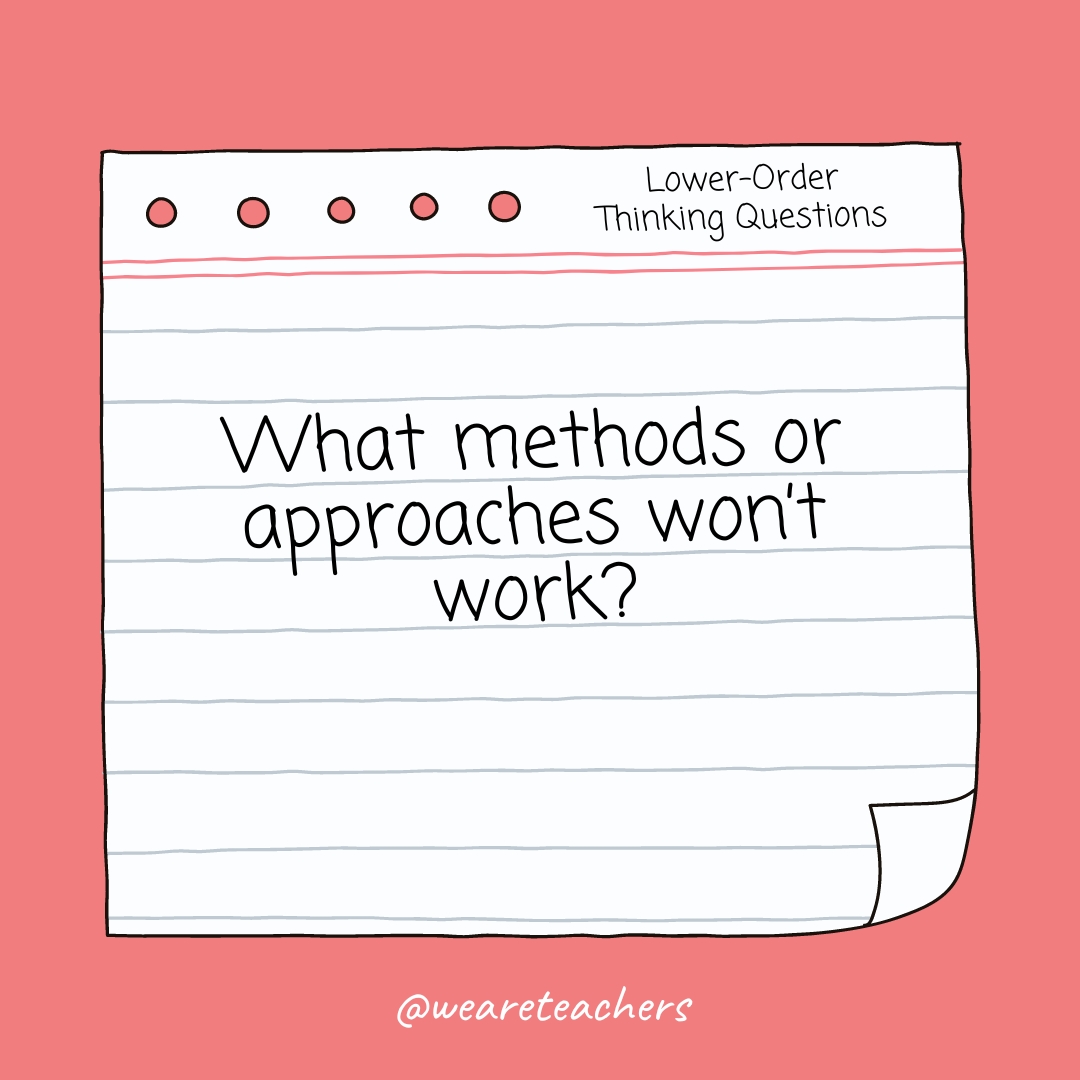 Lower Order Thinking Question:: What methods or approaches won't work?